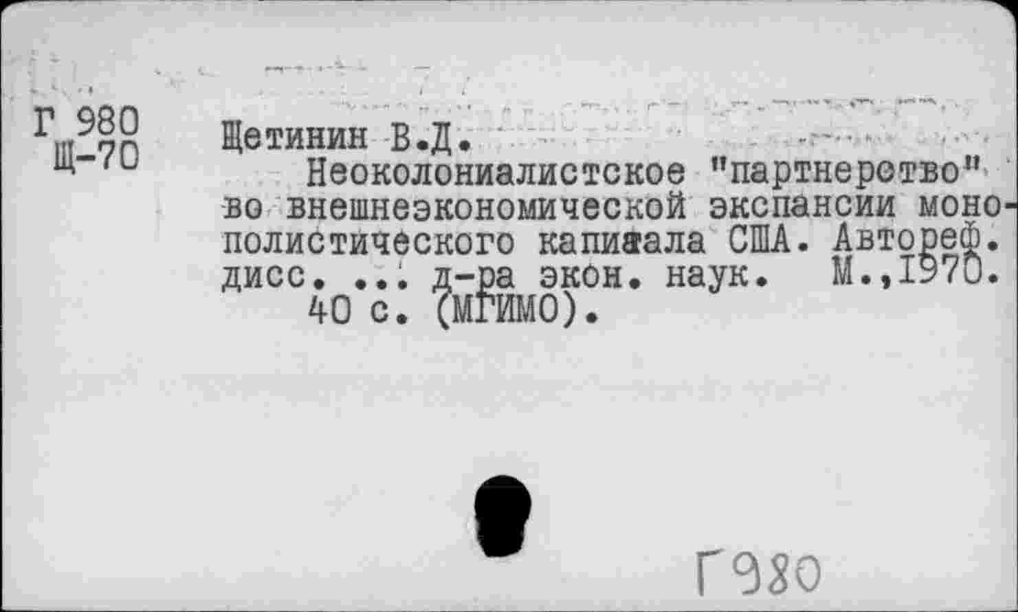 ﻿Г 980
Щ-70
Щетинин В.Д.
Неоколониалистское "партнерство” во внешнеэкономической экспансии моно полистического капиаала США. Автореф. дисс. ..; д-ра экон. наук. М.,1970.
40 с. (МГИМО).
Г эхо